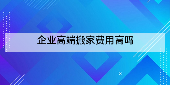 企业高端搬家费用高吗
