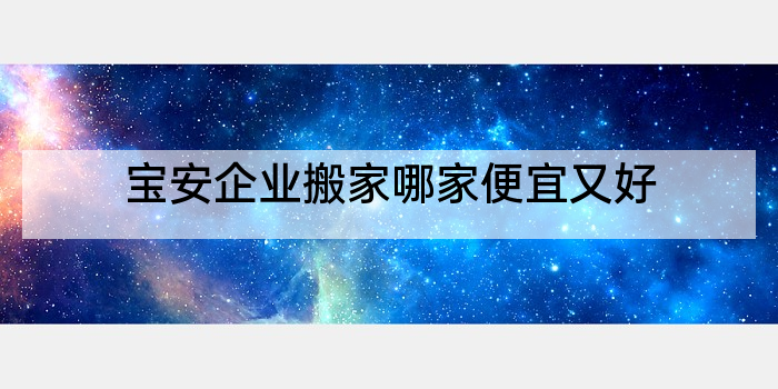 宝安企业搬家哪家便宜又好
