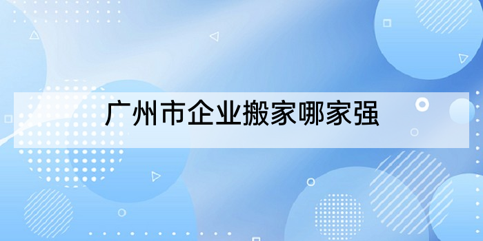 广州市企业搬家哪家强