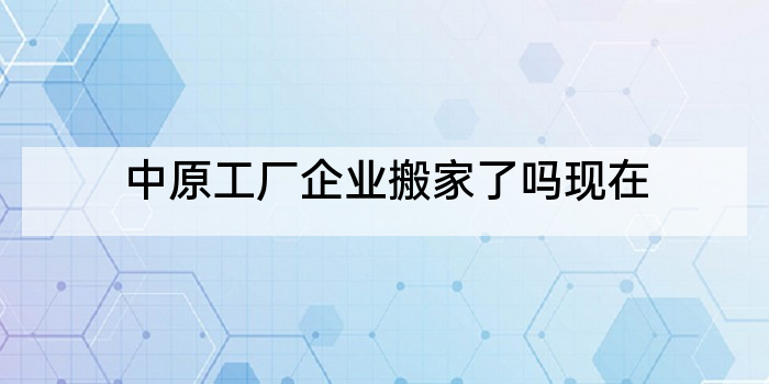 中原工厂企业搬家了吗现在