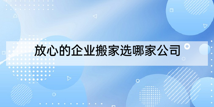 放心的企业搬家选哪家公司