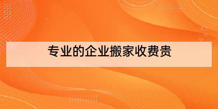 专业的企业搬家收费贵