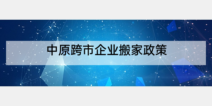 中原跨市企业搬家政策