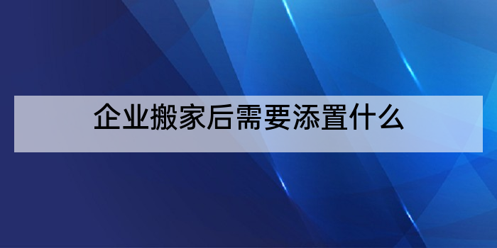 企业搬家后需要添置什么