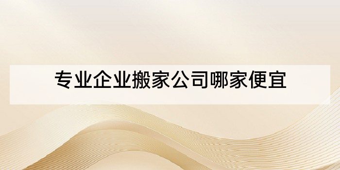 专业企业搬家公司哪家便宜