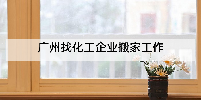 广州找化工企业搬家工作