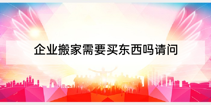 企业搬家需要买东西吗请问