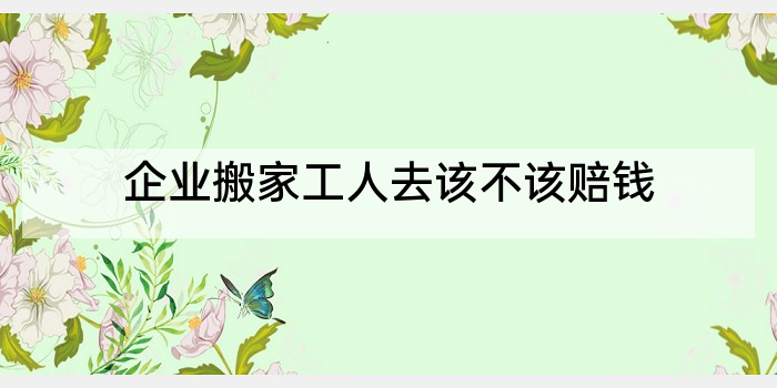 企业搬家工人去该不该赔钱