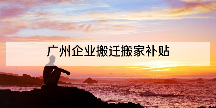 广州企业搬迁搬家补贴