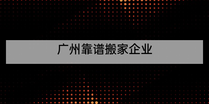 广州靠谱搬家企业