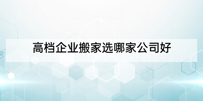 高档企业搬家选哪家公司好