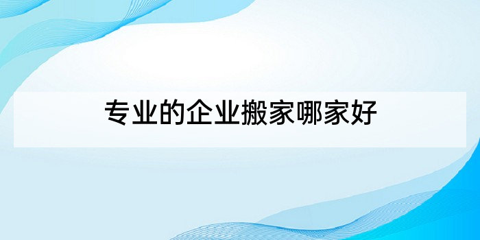 专业的企业搬家哪家好