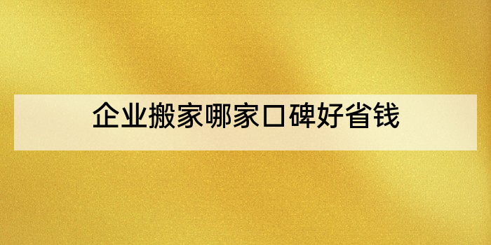 企业搬家哪家口碑好省钱