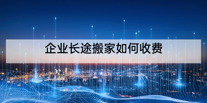 企业长途搬家如何收费