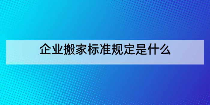 企业搬家标准规定是什么