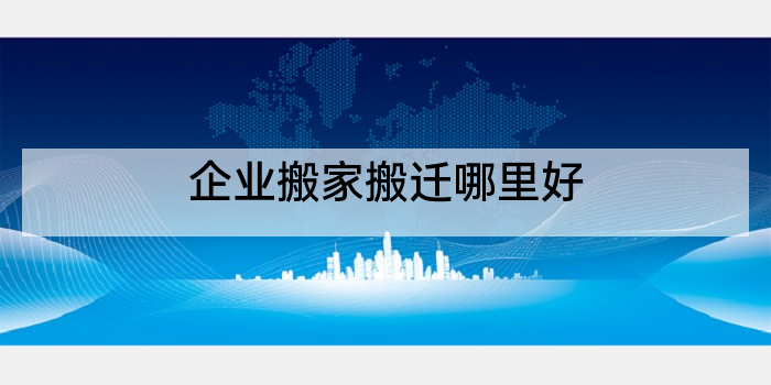 企业搬家搬迁哪里好