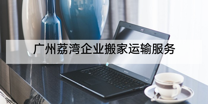 广州荔湾企业搬家运输服务