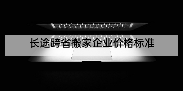 长途跨省搬家企业价格标准