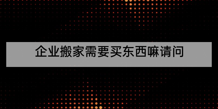 企业搬家需要买东西嘛请问