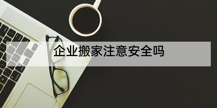 企业搬家注意安全吗