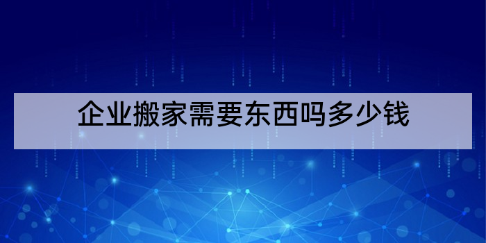 企业搬家需要东西吗多少钱