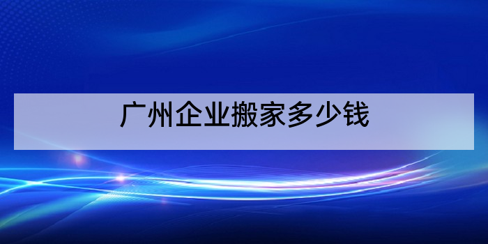 广州企业搬家多少钱