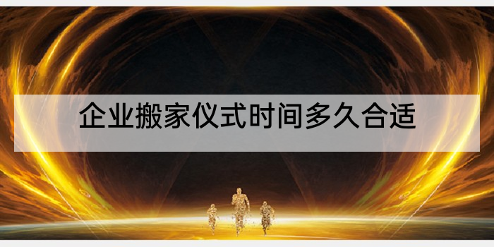 企业搬家仪式时间多久合适