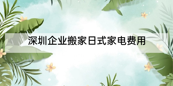 深圳企业搬家日式家电费用