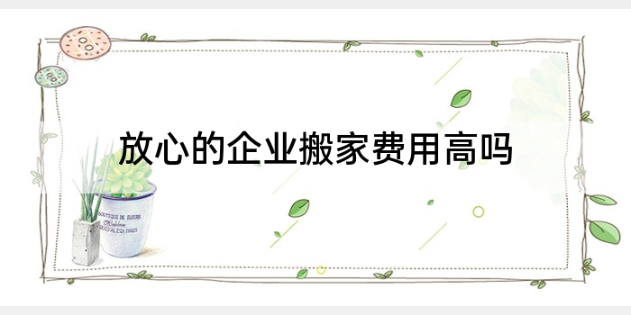 放心的企业搬家费用高吗