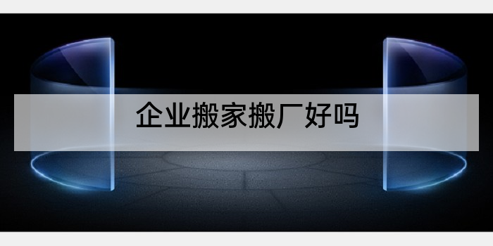 企业搬家搬厂好吗