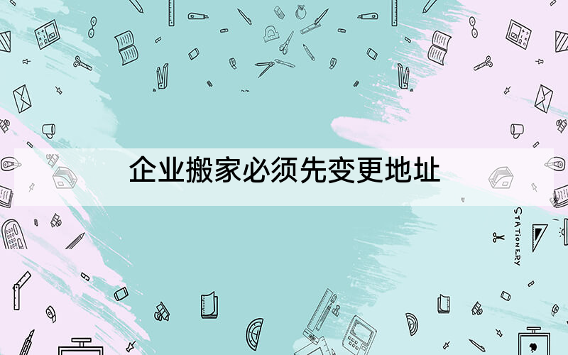 企业搬家必须先变更地址