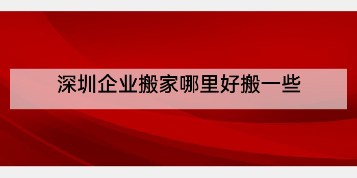 深圳企业搬家哪里好搬一些