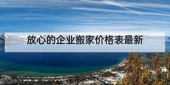 放心的企业搬家价格表最新