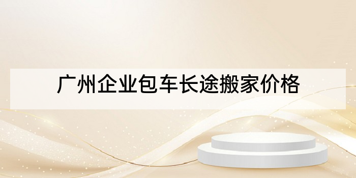 广州企业包车长途搬家价格