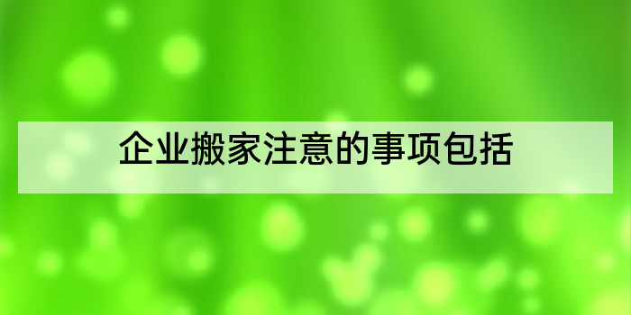 企业搬家注意的事项包括