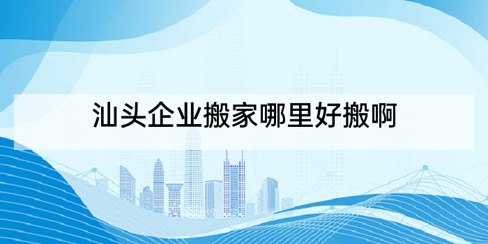 汕头企业搬家哪里好搬啊