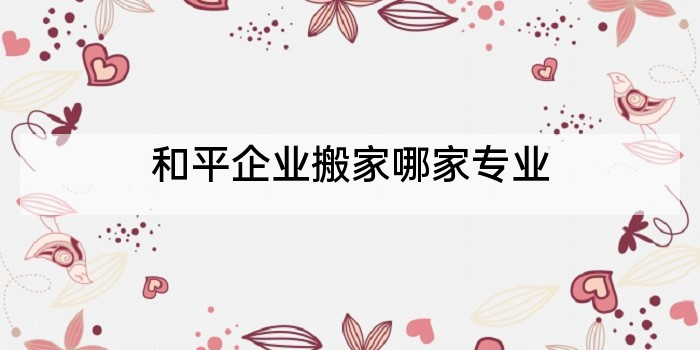 和平企业搬家哪家专业
