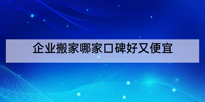 企业搬家哪家口碑好又便宜