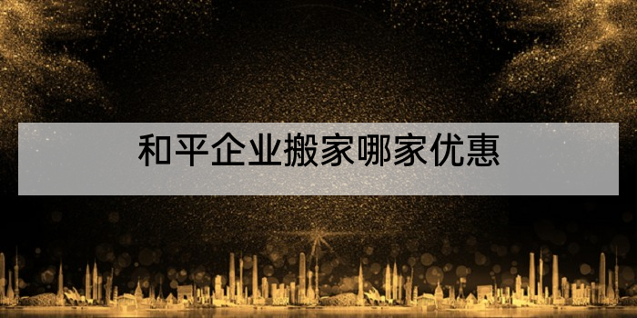 和平企业搬家哪家优惠