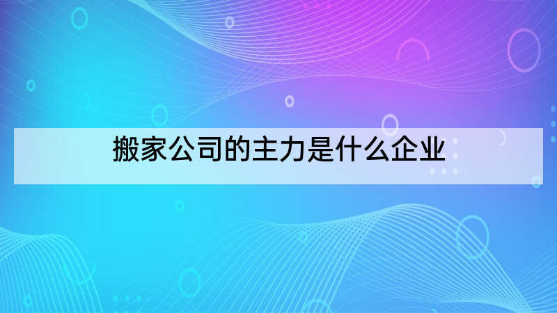 搬家公司的主力是什么企业