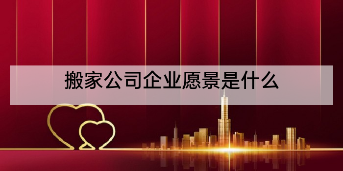 搬家公司企业愿景是什么