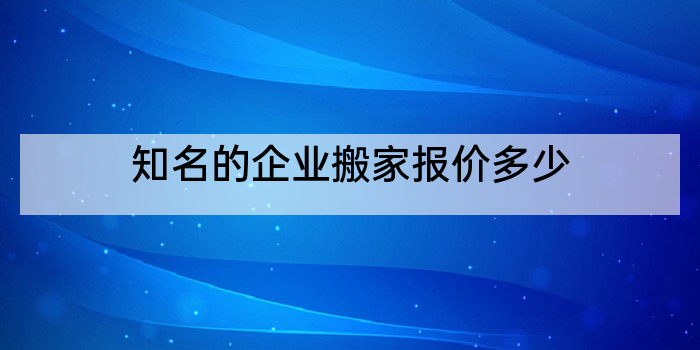 知名的企业搬家报价多少