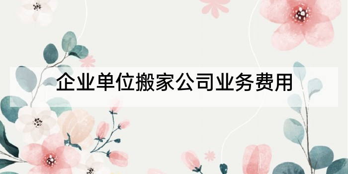 企业单位搬家公司业务费用