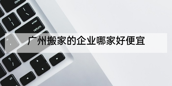 广州搬家的企业哪家好便宜