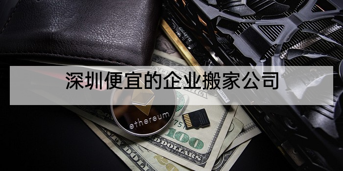 深圳便宜的企业搬家公司