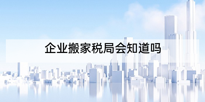 企业搬家税局会知道吗