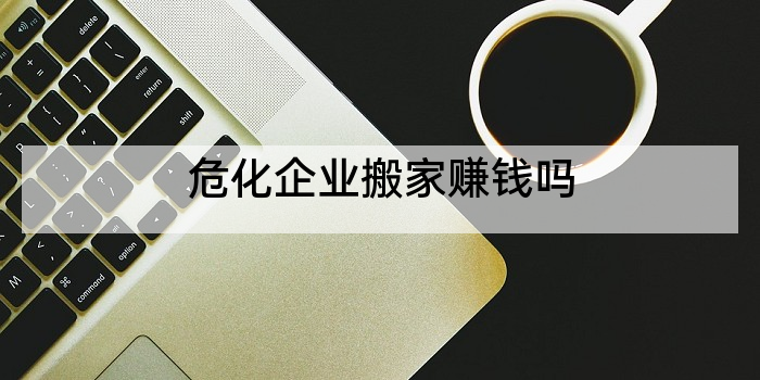 危化企业搬家赚钱吗