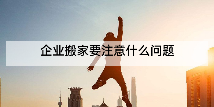 企业搬家要注意什么问题