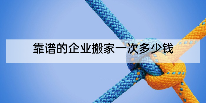 靠谱的企业搬家一次多少钱