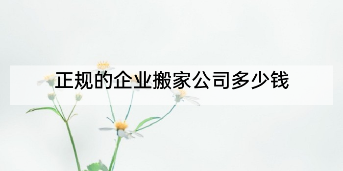正规的企业搬家公司多少钱